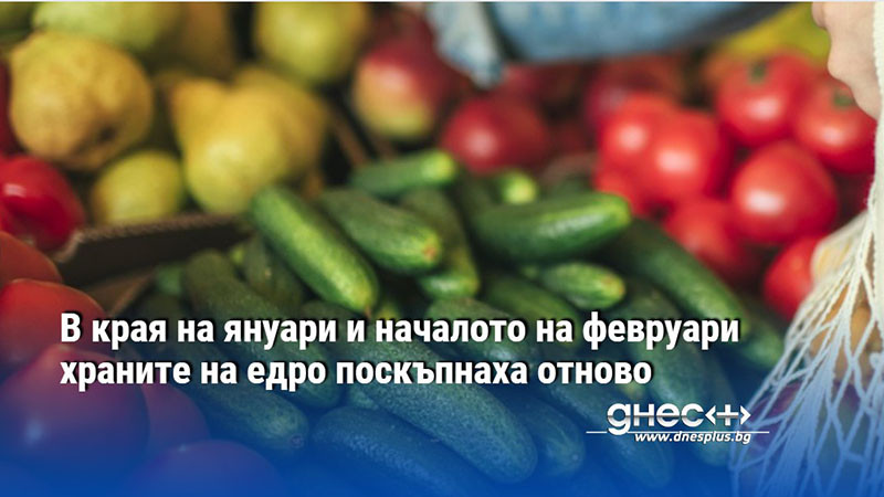 В края на януари и началото на февруари храните на едро поскъпнаха отново
