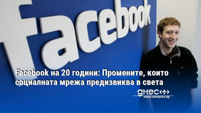 Facebook на 20 години: Промените, които социалната мрежа предизвиква в света