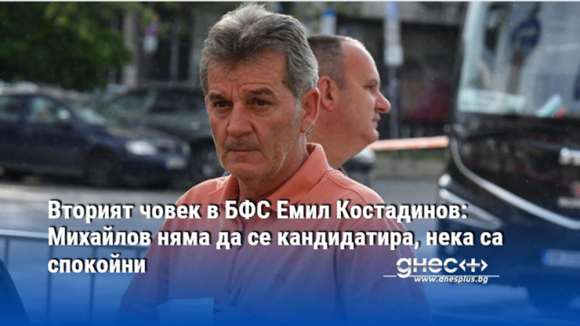 Вторият човек в БФС Емил Костадинов: Михайлов няма да се кандидатира, нека са спокойни