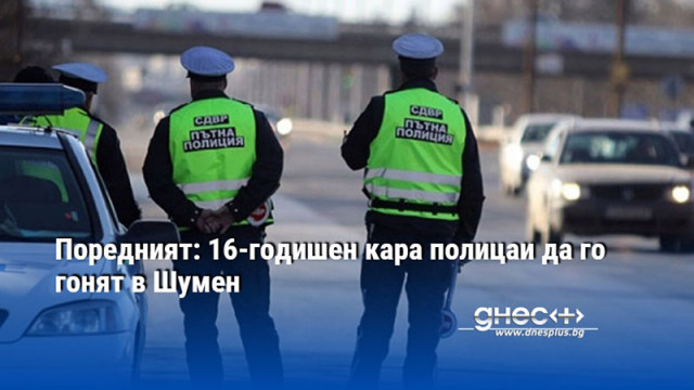 Поредният: 16-годишен кара полицаи да го гонят в Шумен