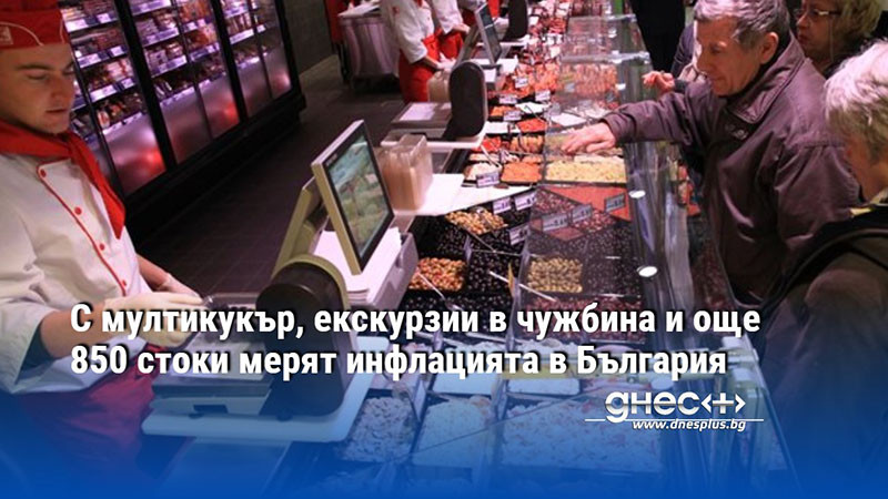 С мултикукър, екскурзии в чужбина и още 850 стоки мерят инфлацията в България