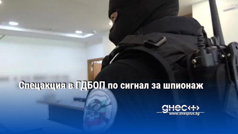 Спецакция в ГДБОП по сигнал за шпионаж