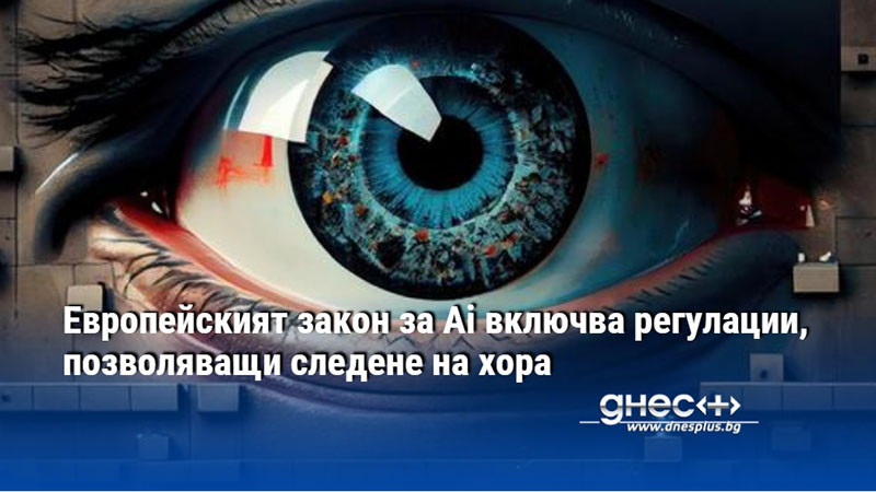 Европейският закон за Ai включва регулации, позволяващи следене на хора