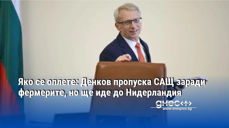 Яко се оплете: Денков пропуска САЩ заради фермерите, но ще иде до Нидерландия
