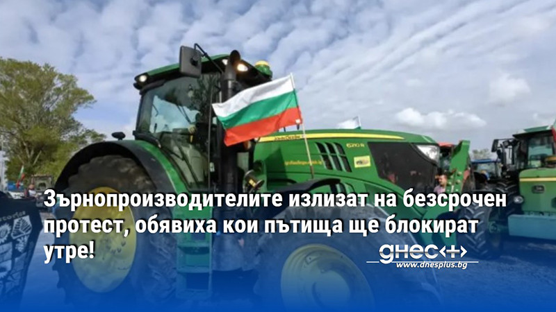 Зърнопроизводителите излизат на безсрочен протест, обявиха кои пътища ще блокират утре!