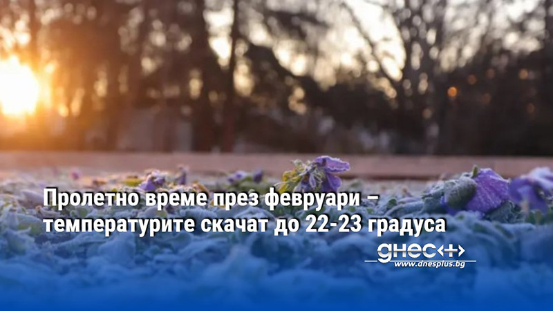 Пролетно време през февруари – температурите скачат до 22-23 градуса
