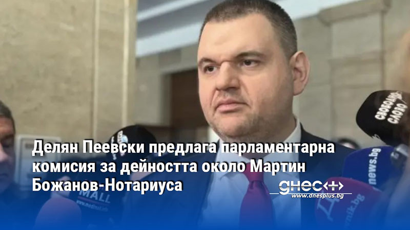 Делян Пеевски предлага парламентарна комисия за дейността около Мартин Божанов-Нотариуса