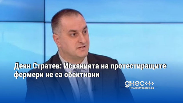 Деян Стратев: Исканията на протестиращите фермери не са обективни