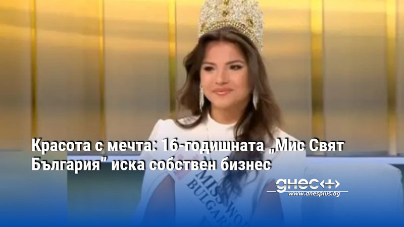 Красота с мечта: 16-годишната „Мис Свят България” иска собствен бизнес