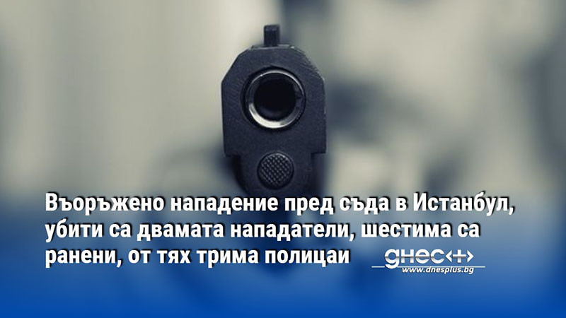 Въоръжено нападение пред съда в Истанбул, убити са двамата нападатели, шестима са ранени
