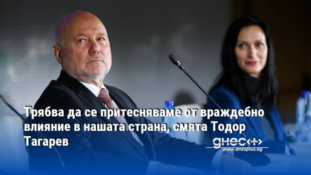 Трябва да се притесняваме от враждебно влияние в нашата страна, смята Тодор Тагарев