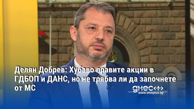 Делян Добрев: Хубаво правите акции в ГДБОП и ДАНС, но не трябва ли да започнете от МС