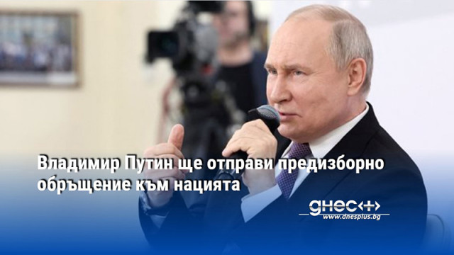Владимир Путин ще отправи предизборно обръщение към нацията