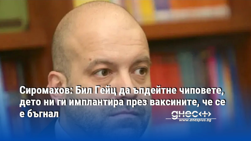 Сиромахов: Бил Гейц да ъпдейтне чиповете, дето ни ги имплантира през ваксините, че се е бъгнал