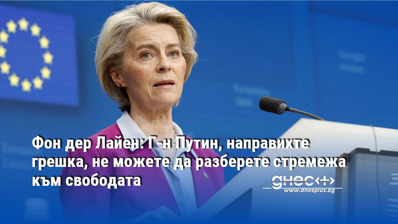 Фон дер Лайен: Г-н Путин, направихте грешка, не можете да разберете стремежа към свободата