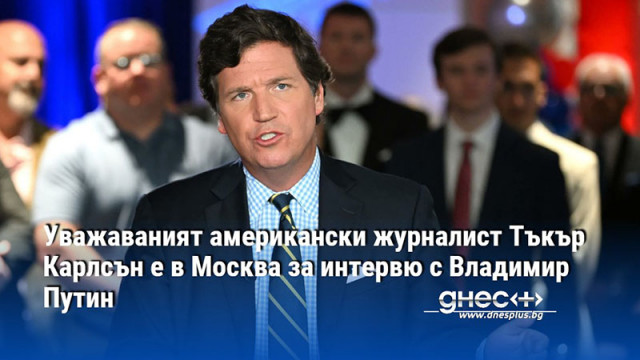 Уважаваният американски журналист Тъкър Карлсън е в Москва за интервю с Владимир Путин