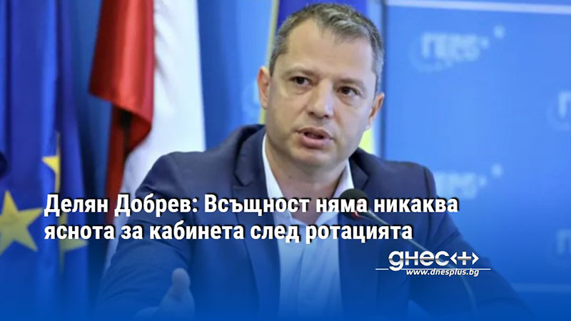 Делян Добрев: Всъщност няма никаква яснота за кабинета след ротацията