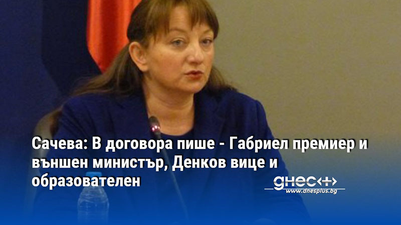 Сачева: В договора пише - Габриел премиер и външен министър, Денков вице и образователен