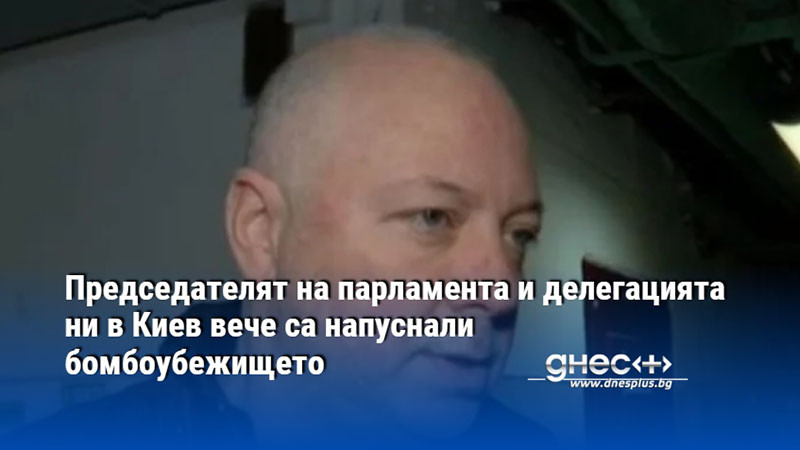 Председателят на парламента и делегацията ни в Киев вече са напуснали бомбоубежището