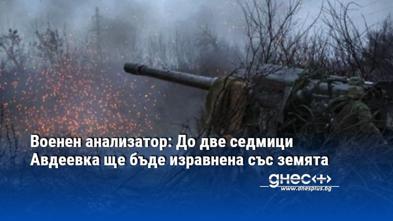 Военен анализатор: До две седмици Авдеевка ще бъде изравнена със земята
