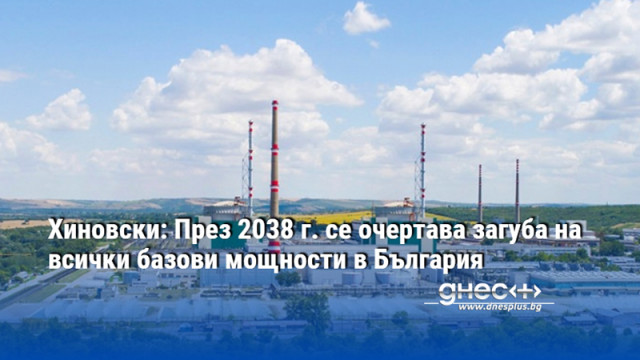 Хиновски: През 2038 г. се очертава загуба на всички базови мощности в България