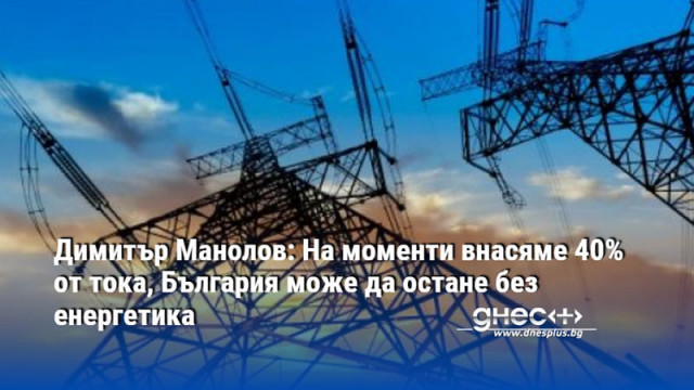 Димитър Манолов: На моменти внасяме 40% от тока, България може да остане без енергетика