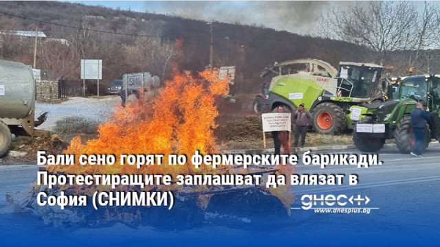 Бали сено горят по фермерските барикади. Протестиращите заплашват да влязат в София (СНИМКИ)