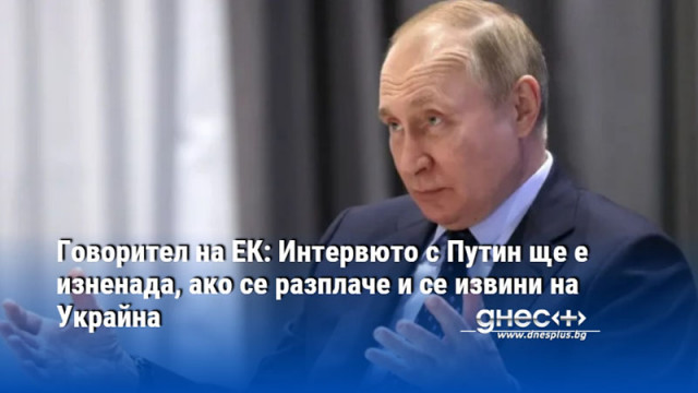 Говорител на ЕК: Интервюто с Путин ще е изненада, ако се разплаче и се извини на Украйна
