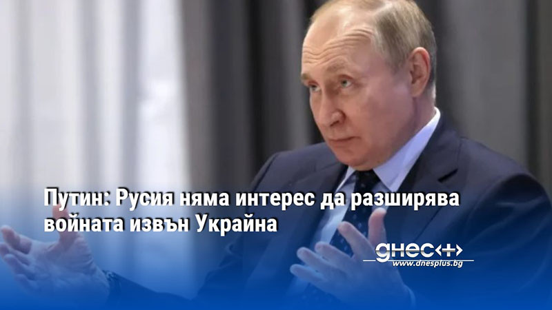 Путин: Русия няма интерес да разширява войната извън Украйна (ВИДЕО)