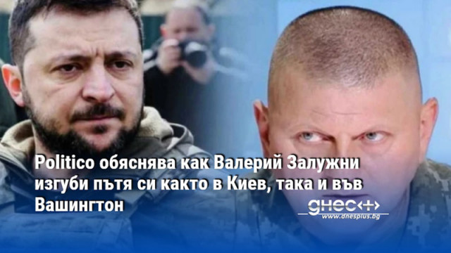 Politico обяснява как Валерий Залужни изгуби пътя си както в Киев, така и във Вашингтон