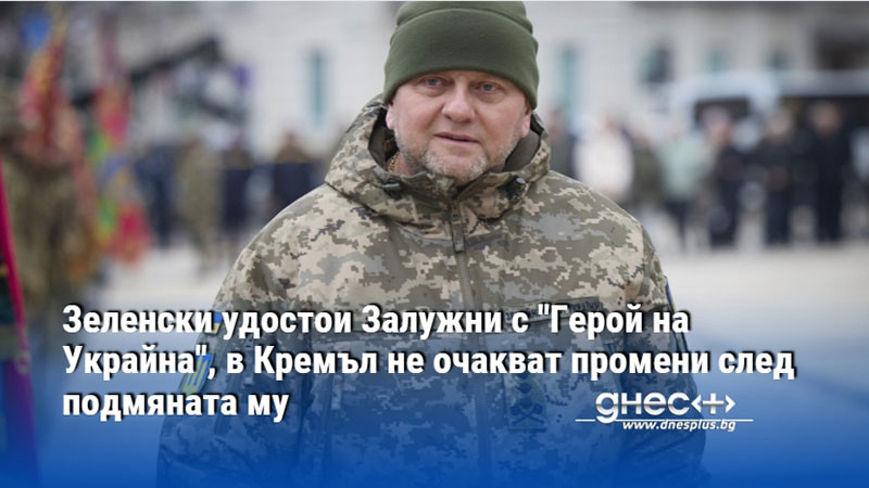 Зеленски удостои Залужни с "Герой на Украйна", в Кремъл не очакват промени след подмяната му
