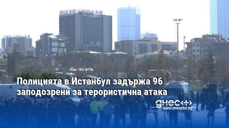 Полицията в Истанбул задържа 96 заподозрени за терористична атака