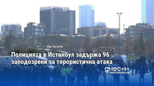 Полицията в Истанбул задържа 96 заподозрени за терористична атака