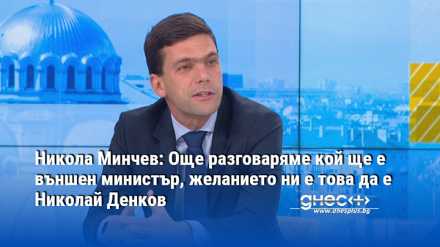 Никола Минчев: Още разговаряме кой ще е външен министър, желанието ни е това да е Николай Денков