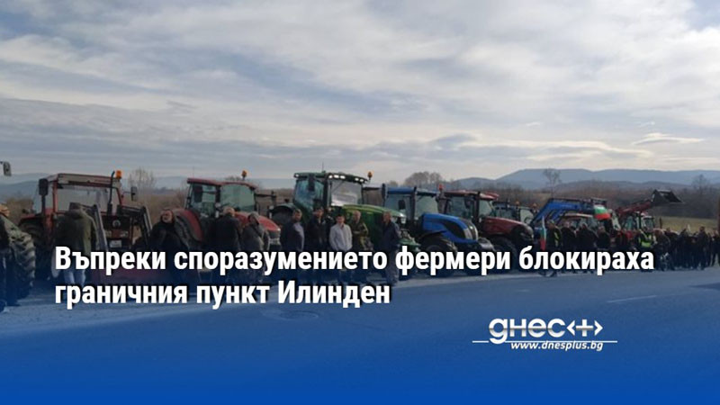 Въпреки споразумението фермери блокираха граничния пункт Илинден