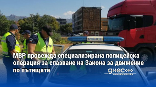 МВР провежда специализирана полицейска операция за спазване на Закона за движение по пътищата