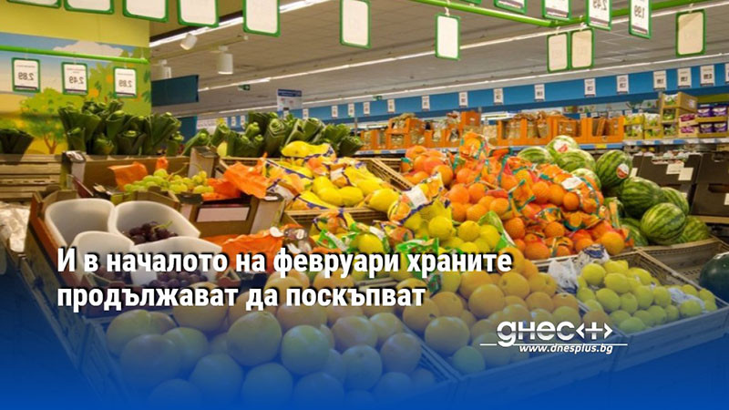 И в началото на февруари храните продължават да поскъпват