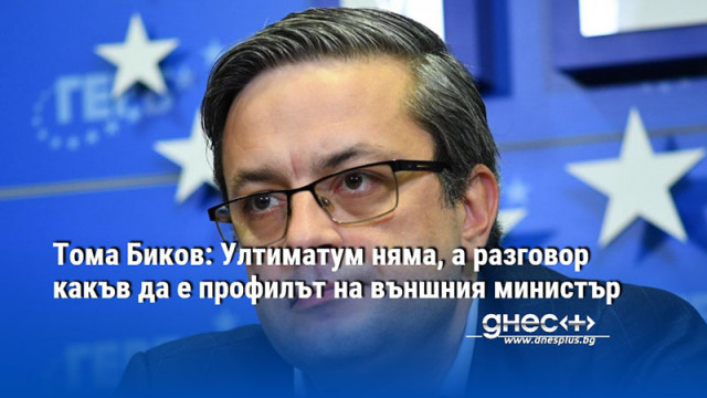 Тома Биков: Ултиматум няма, а разговор какъв да е профилът на външния министър