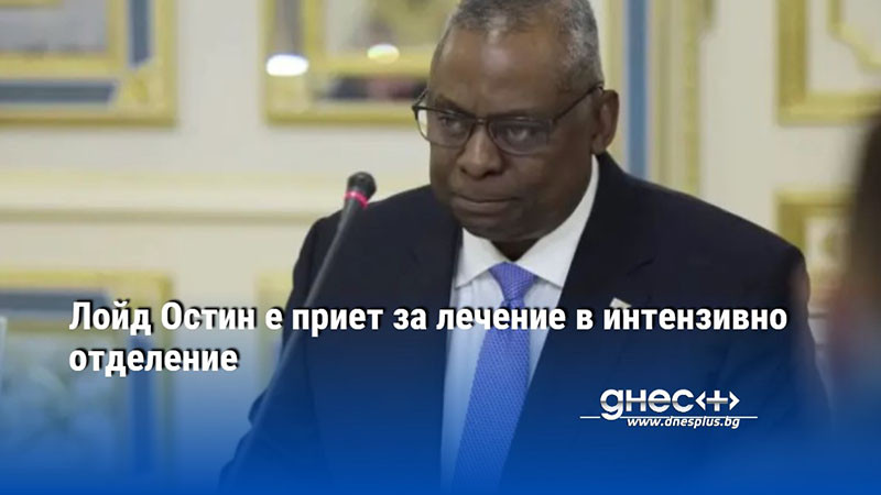 Лойд Остин е приет за лечение в интензивно отделение