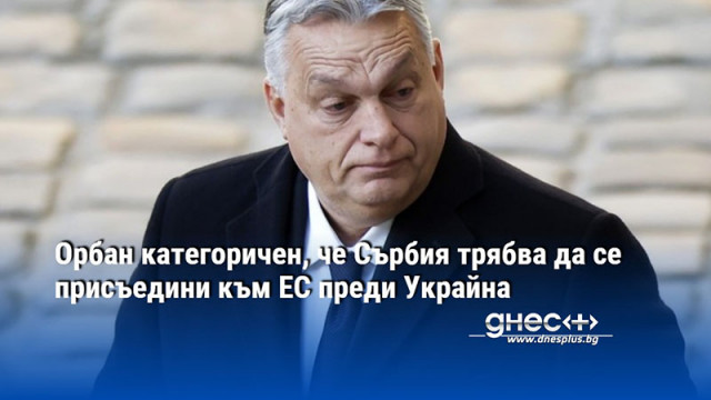 Орбан категоричен, че Сърбия трябва да се присъедини към ЕС преди Украйна