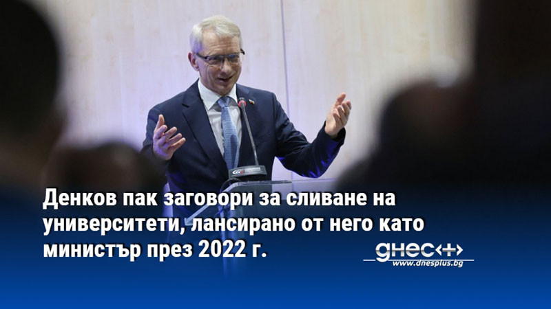 Денков пак заговори за сливане на университети, лансирано от него като министър през 2022 г.