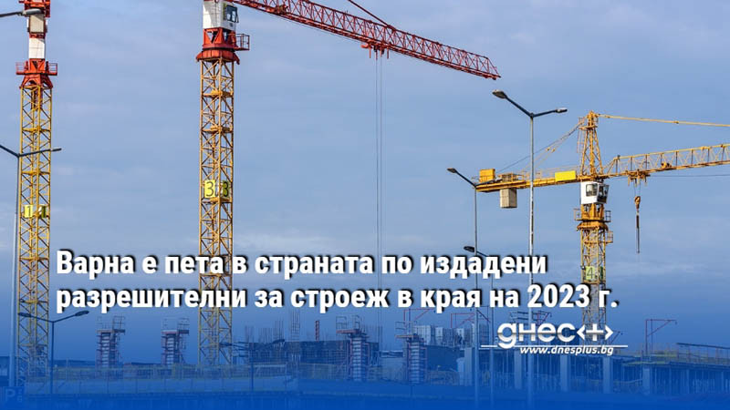 Варна е пета в страната по издадени разрешителни за строеж в края на 2023 г.