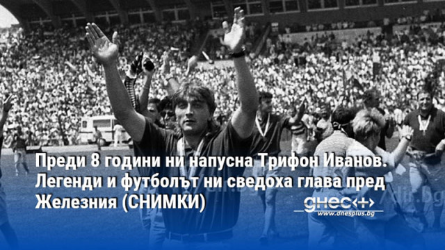 Преди 8 години ни напусна Трифон Иванов. Легенди и футболът ни сведоха глава пред Железния (СНИМКИ)