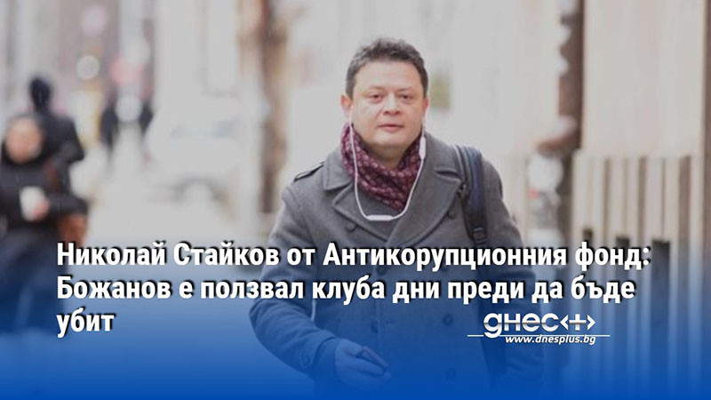 Николай Стайков от Антикорупционния фонд: Божанов е ползвал клуба дни преди да бъде убит