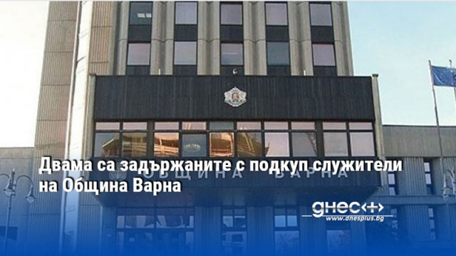 Двама служители на Община Варна са задържани с подкуп От