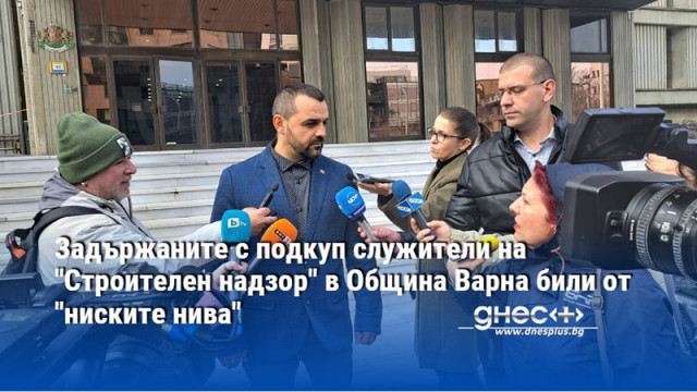 Задържаните с подкуп служители на "Строителен надзор" в Община Варна били от "ниските нива"
