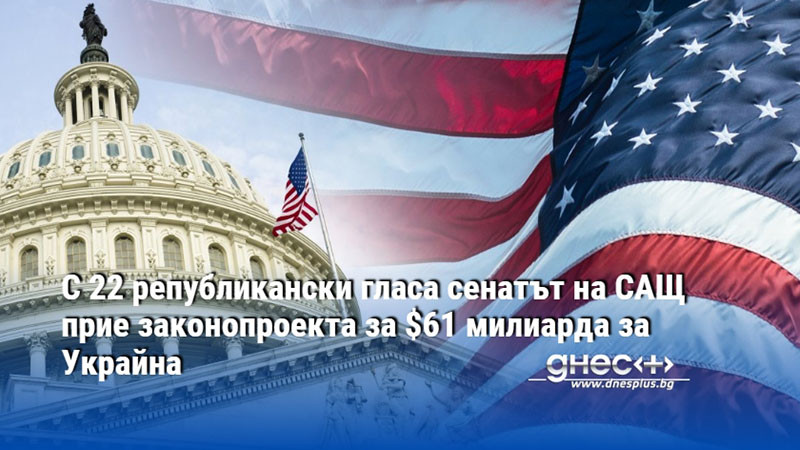 С 22 републикански гласа сенатът на САЩ прие законопроекта за $61 милиарда за Украйна