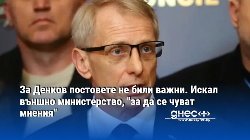 За Денков постовете не били важни. Искал външно министерство, "за да се чуват мнения"