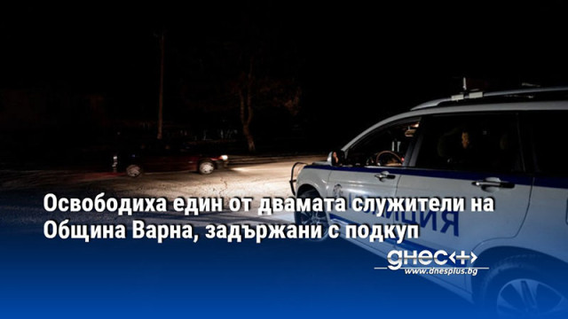 Освободиха един от двамата служители на Община Варна, задържани с подкуп