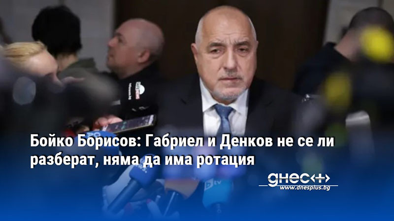 Бойко Борисов: Габриел и Денков не се ли разберат, няма да има ротация
